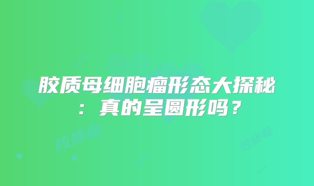 胶质母细胞瘤形态大探秘：真的呈圆形吗？