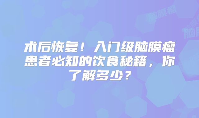 术后恢复！入门级脑膜瘤患者必知的饮食秘籍，你了解多少？
