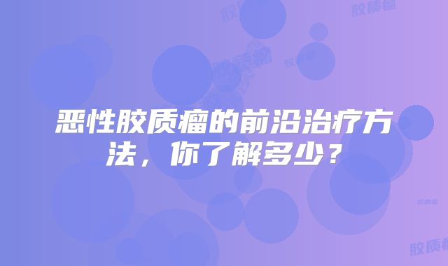 恶性胶质瘤的前沿治疗方法，你了解多少？