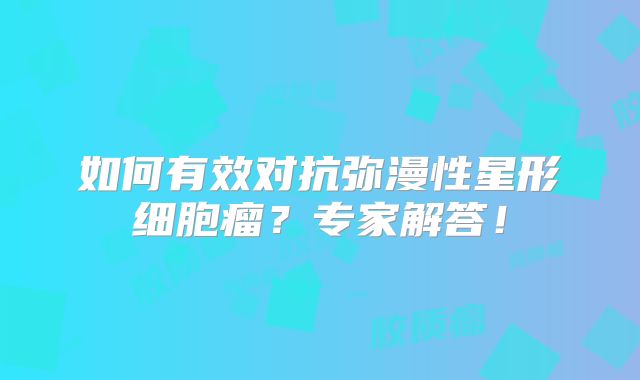 如何有效对抗弥漫性星形细胞瘤？专家解答！