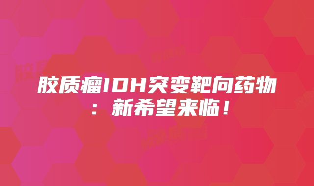 胶质瘤IDH突变靶向药物：新希望来临！