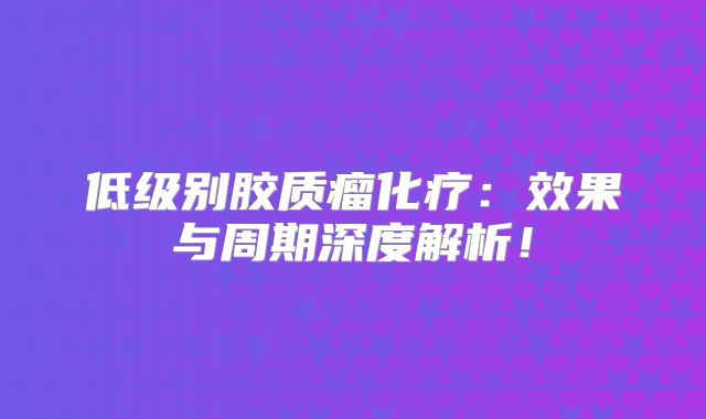 低级别胶质瘤化疗：效果与周期深度解析！