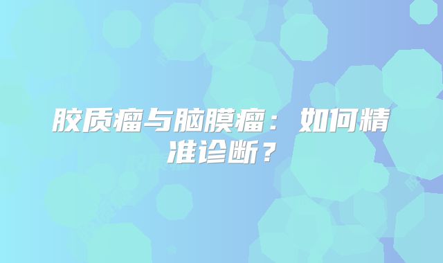胶质瘤与脑膜瘤：如何精准诊断？