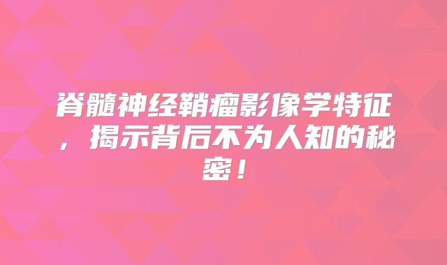 脊髓神经鞘瘤影像学特征，揭示背后不为人知的秘密！