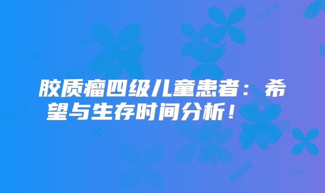 胶质瘤四级儿童患者：希望与生存时间分析！  