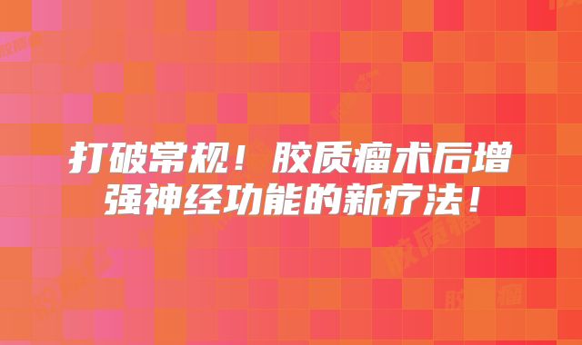打破常规！胶质瘤术后增强神经功能的新疗法！
