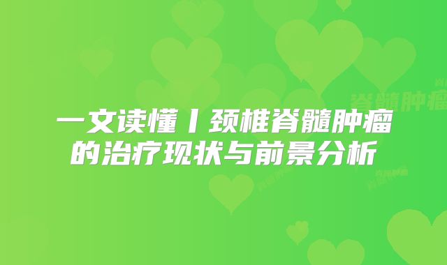 一文读懂丨颈椎脊髓肿瘤的治疗现状与前景分析
