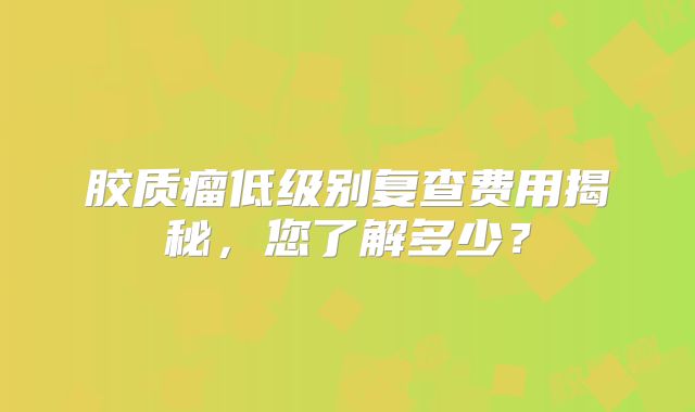 胶质瘤低级别复查费用揭秘，您了解多少？