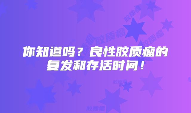 你知道吗？良性胶质瘤的复发和存活时间！
