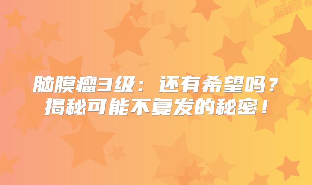 脑膜瘤3级：还有希望吗？揭秘可能不复发的秘密！