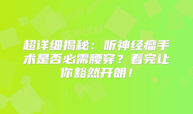 超详细揭秘：听神经瘤手术是否必需腰穿？看完让你豁然开朗！