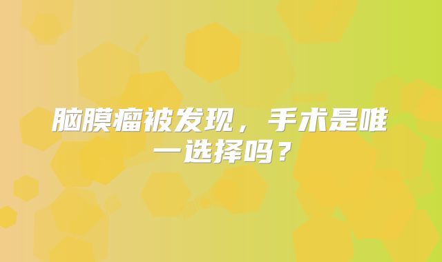 脑膜瘤被发现，手术是唯一选择吗？