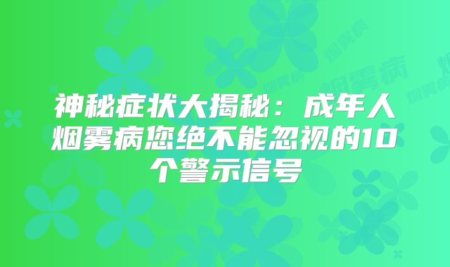 神秘症状大揭秘：成年人烟雾病您绝不能忽视的10个警示信号