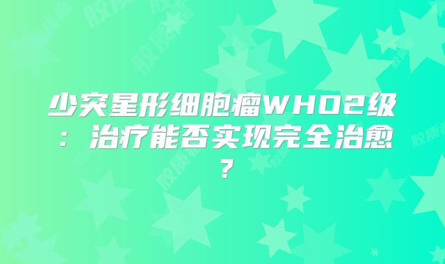 少突星形细胞瘤WHO2级：治疗能否实现完全治愈？