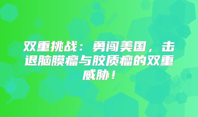 双重挑战：勇闯美国，击退脑膜瘤与胶质瘤的双重威胁！