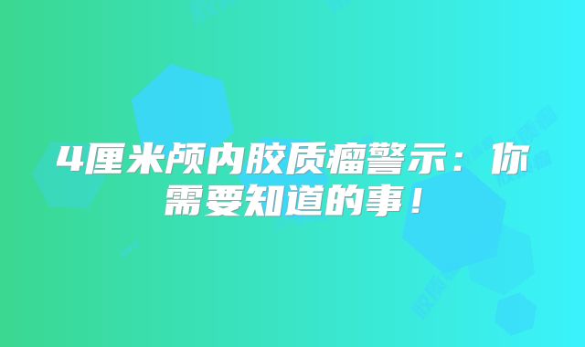 4厘米颅内胶质瘤警示：你需要知道的事！