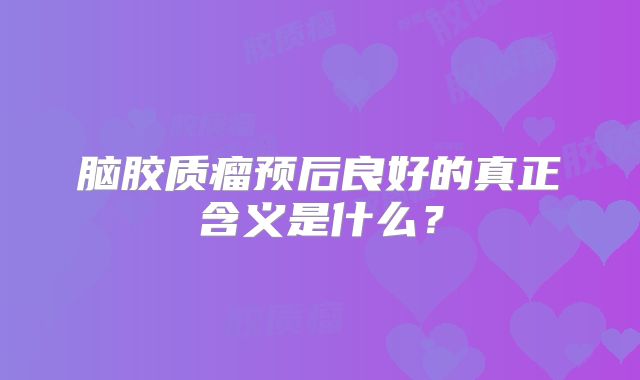 脑胶质瘤预后良好的真正含义是什么？