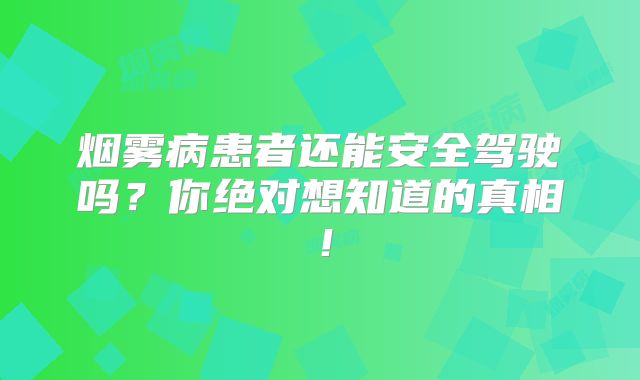 烟雾病患者还能安全驾驶吗？你绝对想知道的真相！
