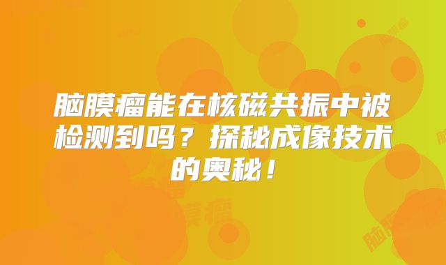 脑膜瘤能在核磁共振中被检测到吗？探秘成像技术的奥秘！