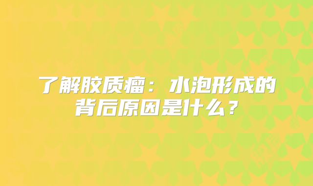 了解胶质瘤：水泡形成的背后原因是什么？