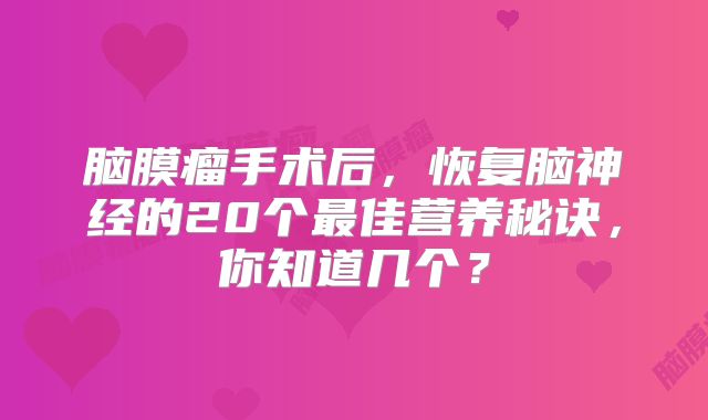 脑膜瘤手术后，恢复脑神经的20个最佳营养秘诀，你知道几个？