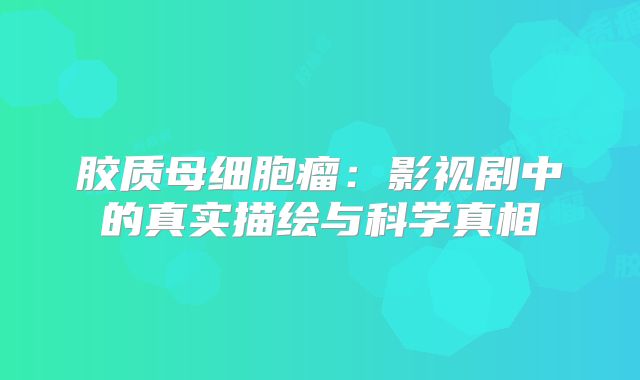 胶质母细胞瘤：影视剧中的真实描绘与科学真相