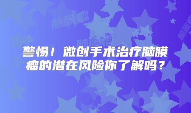 警惕！微创手术治疗脑膜瘤的潜在风险你了解吗？