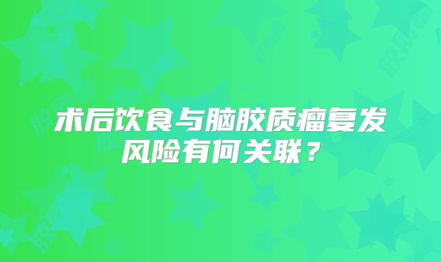 术后饮食与脑胶质瘤复发风险有何关联？