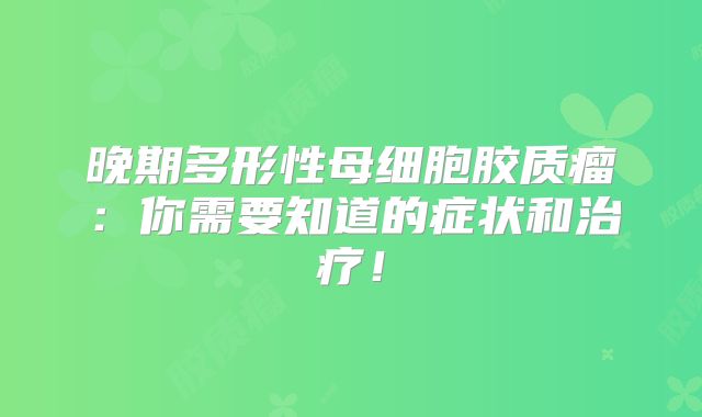 晚期多形性母细胞胶质瘤：你需要知道的症状和治疗！