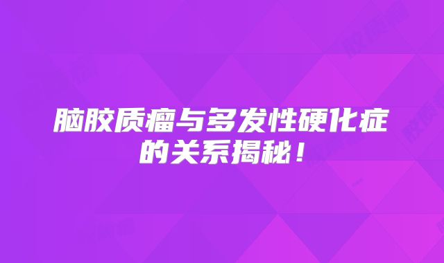 脑胶质瘤与多发性硬化症的关系揭秘！