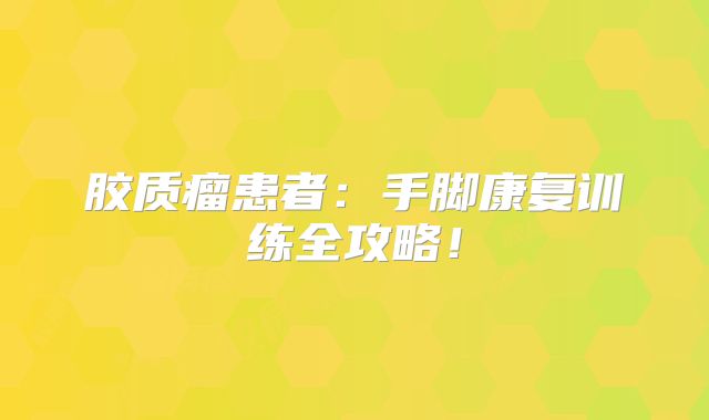 胶质瘤患者：手脚康复训练全攻略！