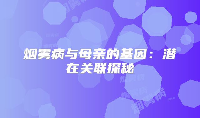 烟雾病与母亲的基因：潜在关联探秘
