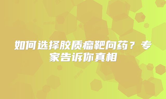 如何选择胶质瘤靶向药？专家告诉你真相