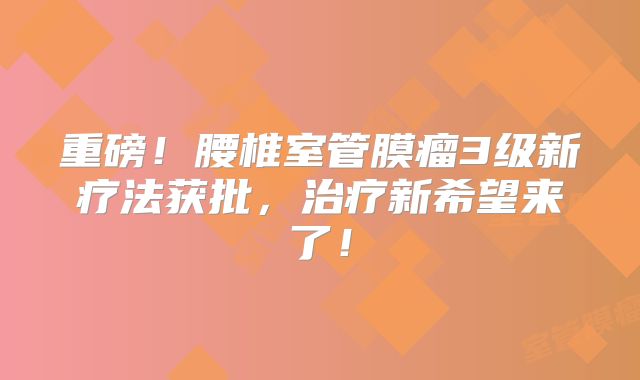 重磅！腰椎室管膜瘤3级新疗法获批，治疗新希望来了！