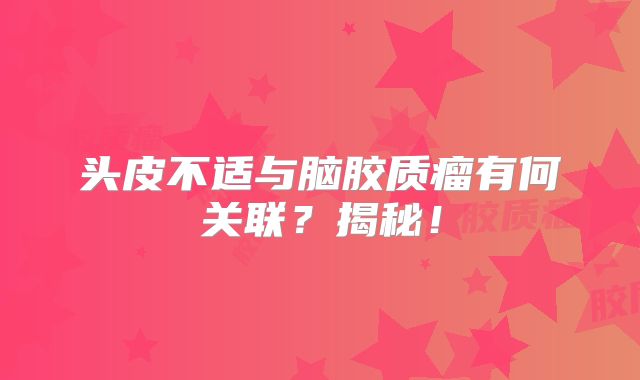 头皮不适与脑胶质瘤有何关联？揭秘！