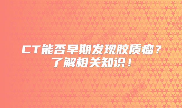CT能否早期发现胶质瘤？了解相关知识！