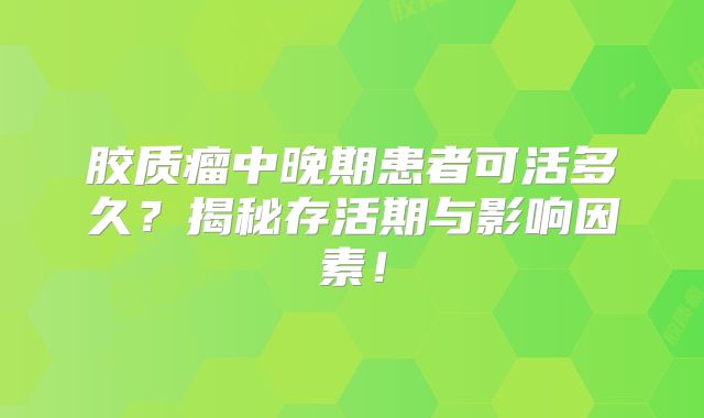 胶质瘤中晚期患者可活多久？揭秘存活期与影响因素！