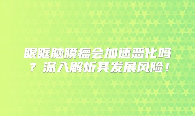 眼眶脑膜瘤会加速恶化吗？深入解析其发展风险！