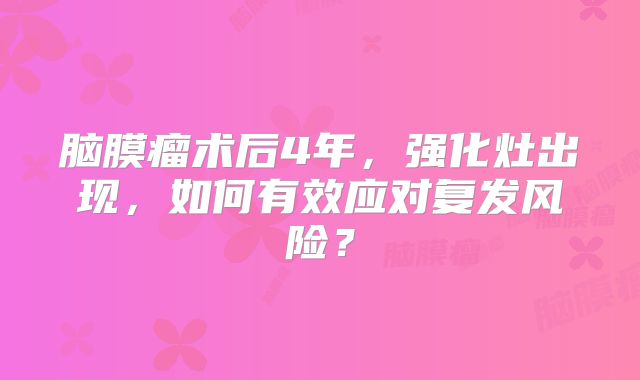 脑膜瘤术后4年，强化灶出现，如何有效应对复发风险？