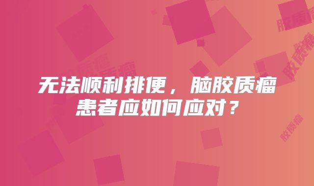 无法顺利排便，脑胶质瘤患者应如何应对？