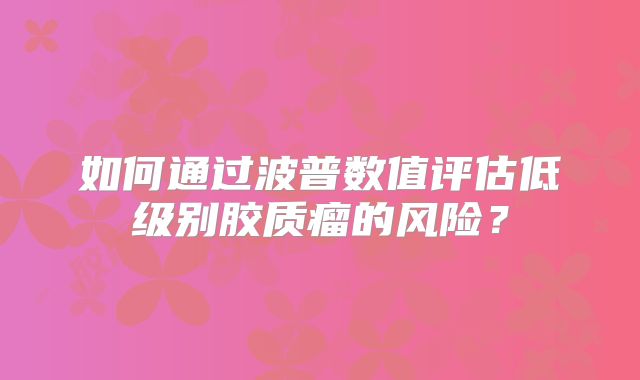 如何通过波普数值评估低级别胶质瘤的风险？