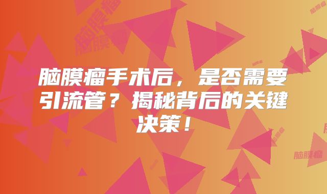 脑膜瘤手术后，是否需要引流管？揭秘背后的关键决策！