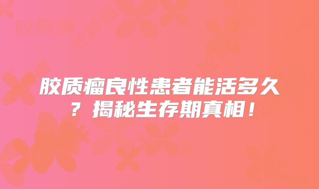 胶质瘤良性患者能活多久？揭秘生存期真相！