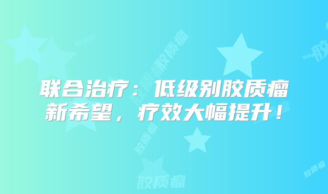 联合治疗：低级别胶质瘤新希望，疗效大幅提升！