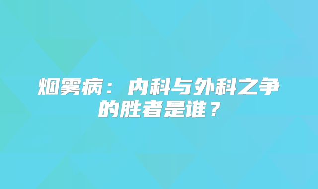 烟雾病：内科与外科之争的胜者是谁？