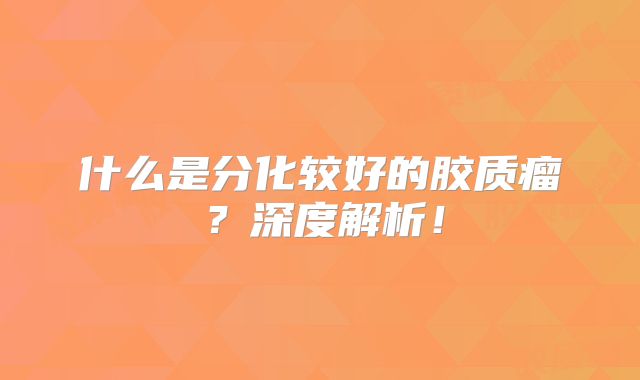 什么是分化较好的胶质瘤？深度解析！
