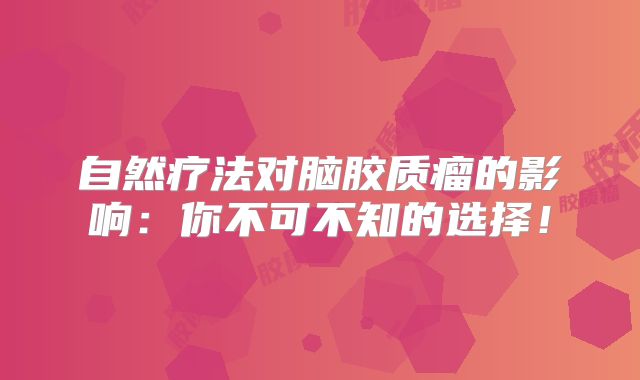 自然疗法对脑胶质瘤的影响：你不可不知的选择！