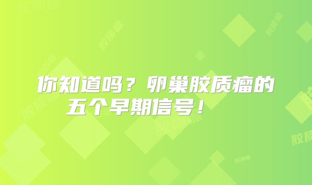 你知道吗？卵巢胶质瘤的五个早期信号！  