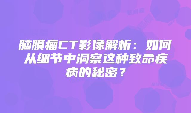 脑膜瘤CT影像解析：如何从细节中洞察这种致命疾病的秘密？