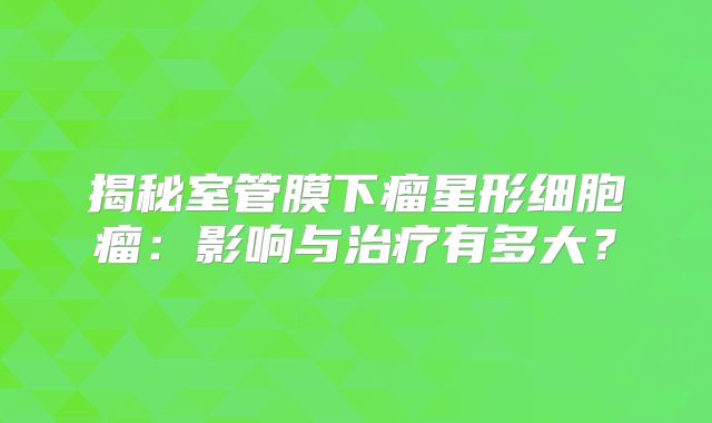 揭秘室管膜下瘤星形细胞瘤：影响与治疗有多大？